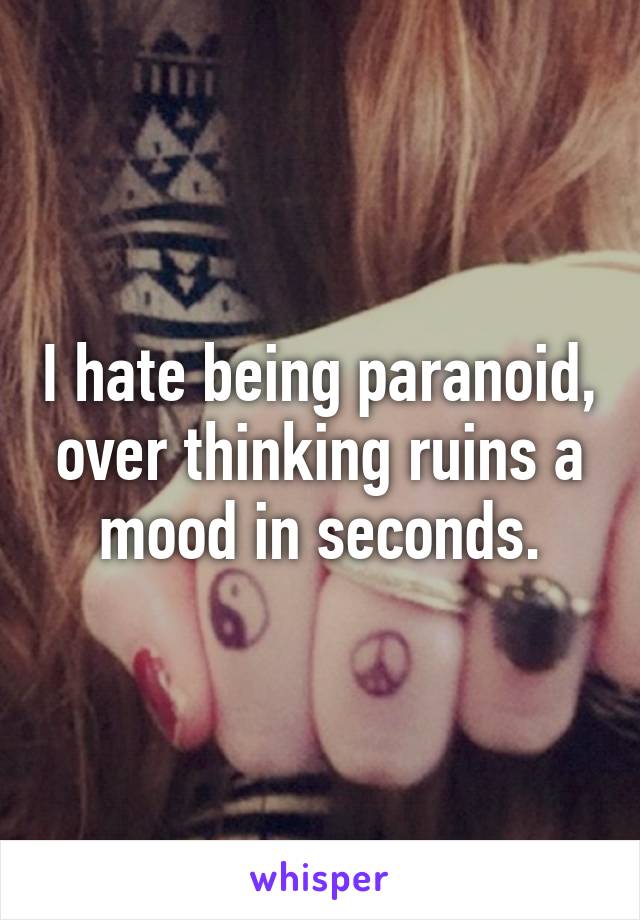 I hate being paranoid, over thinking ruins a mood in seconds.