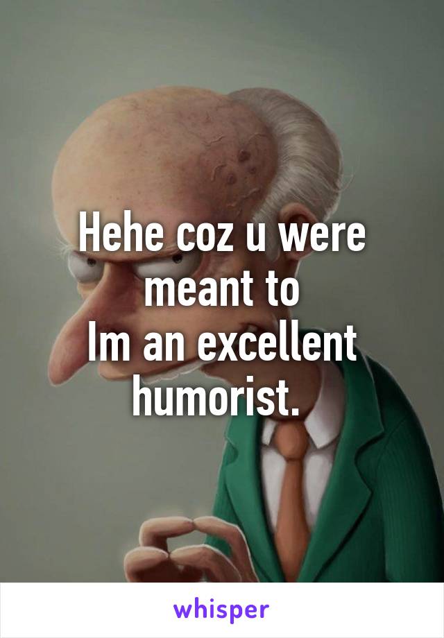 Hehe coz u were meant to
Im an excellent humorist. 