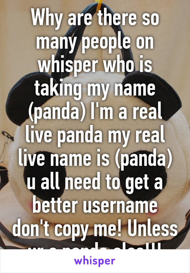 Why are there so many people on whisper who is taking my name (panda) I'm a real live panda my real live name is (panda) u all need to get a better username don't copy me! Unless ur a panda also!!!