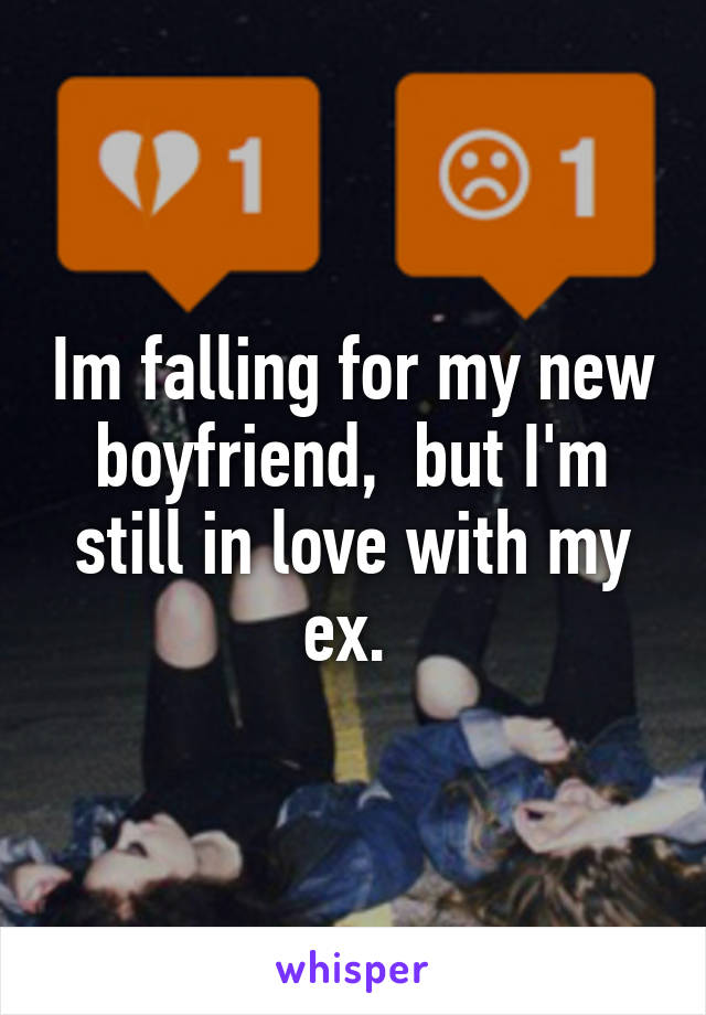 Im falling for my new boyfriend,  but I'm still in love with my ex. 