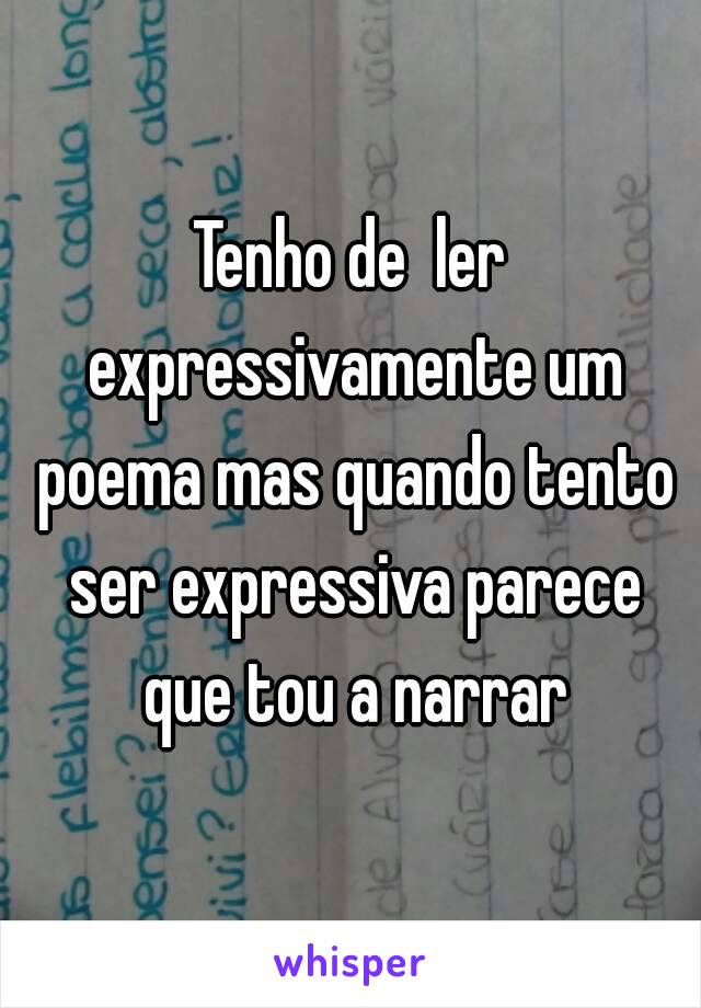 Tenho de  ler expressivamente um poema mas quando tento ser expressiva parece que tou a narrar