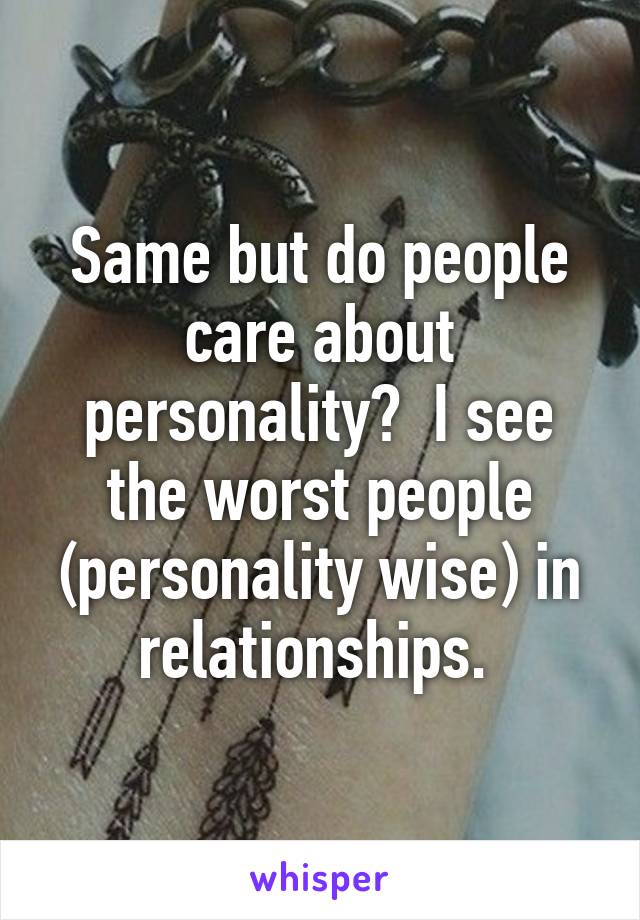 Same but do people care about personality?  I see the worst people (personality wise) in relationships. 