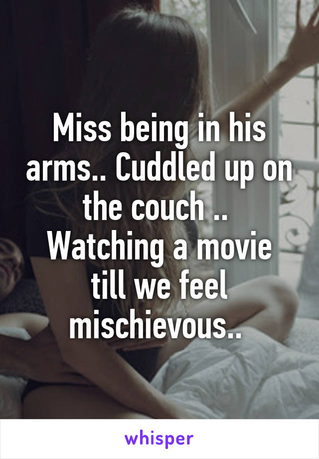 Miss being in his arms.. Cuddled up on the couch .. 
Watching a movie till we feel mischievous.. 