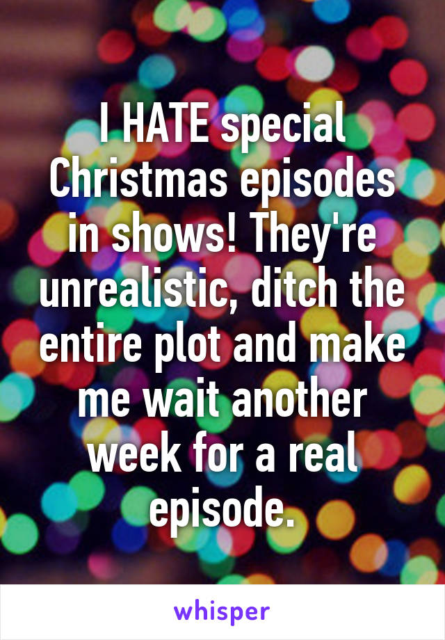 I HATE special Christmas episodes in shows! They're unrealistic, ditch the entire plot and make me wait another week for a real episode.