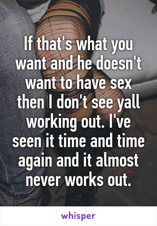 If that's what you want and he doesn't want to have sex then I don't see yall working out. I've seen it time and time again and it almost never works out.