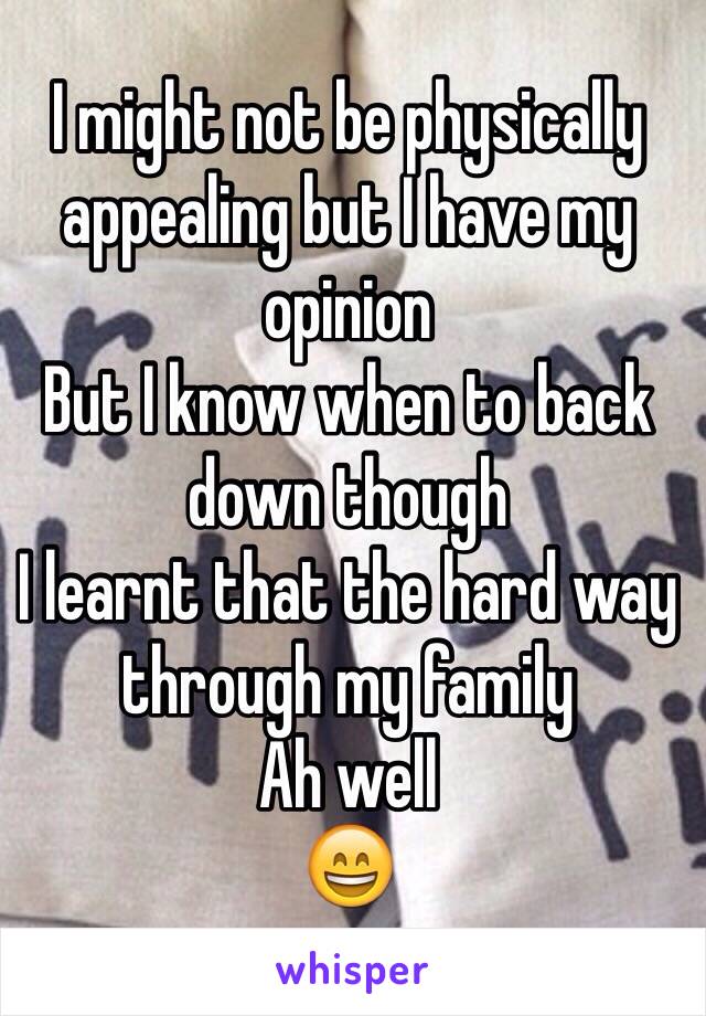 I might not be physically appealing but I have my opinion
But I know when to back down though
I learnt that the hard way through my family
Ah well 
😄