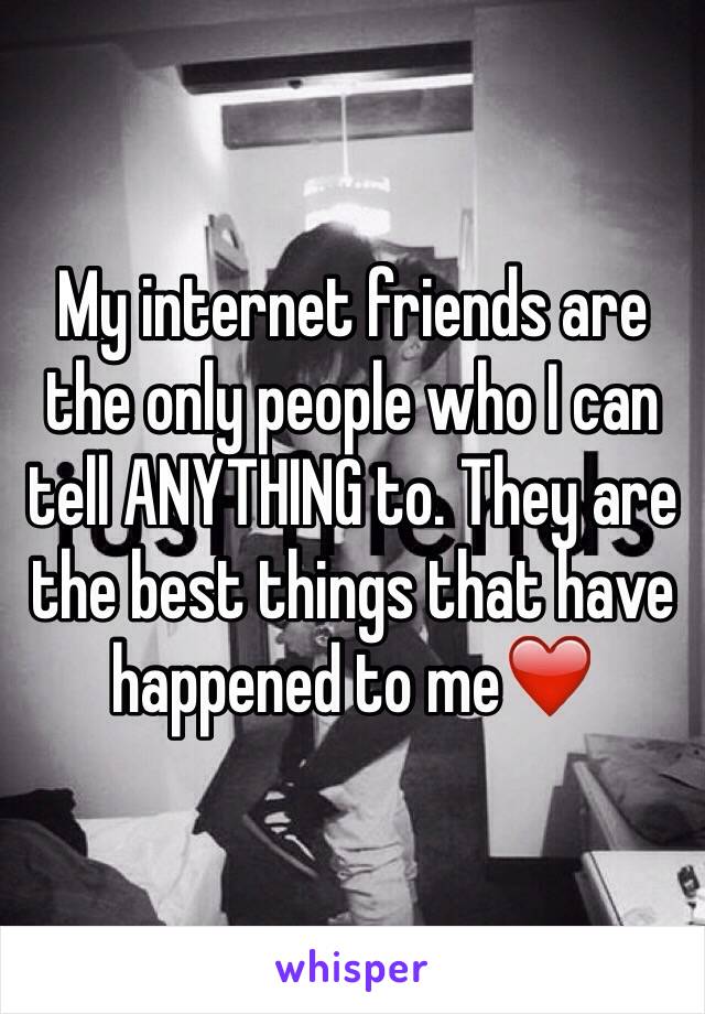 My internet friends are the only people who I can tell ANYTHING to. They are the best things that have happened to me❤️