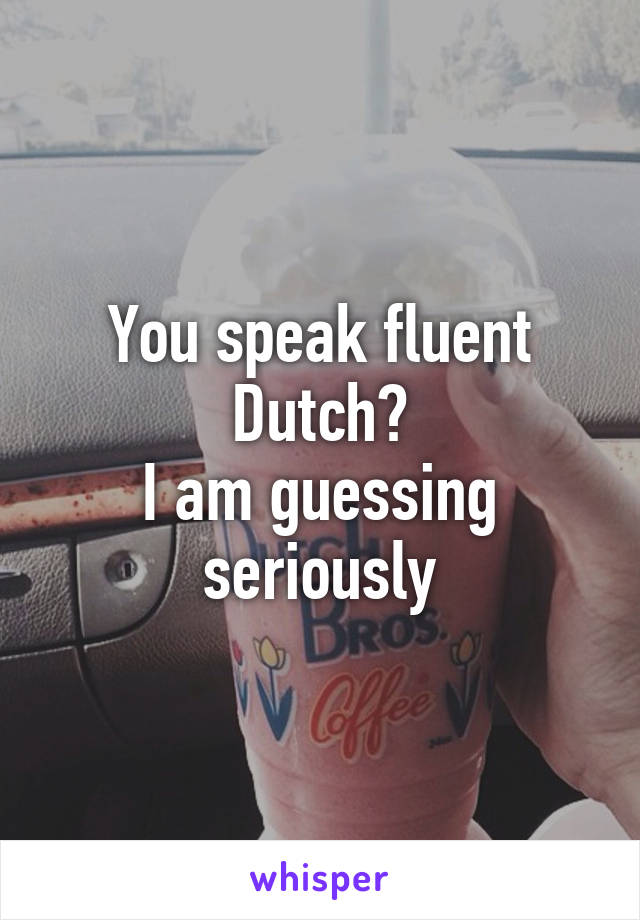 You speak fluent Dutch?
I am guessing seriously