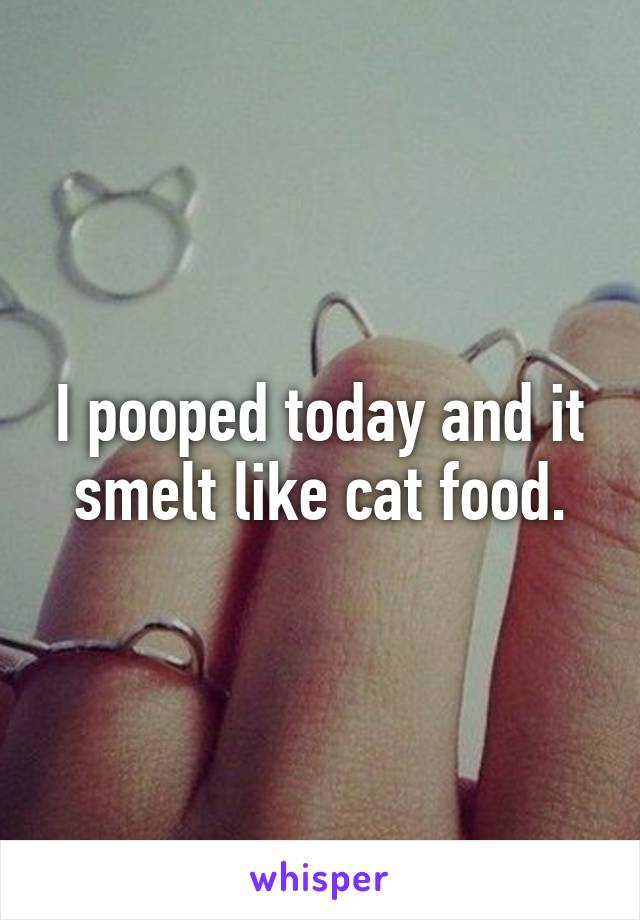 I pooped today and it smelt like cat food.