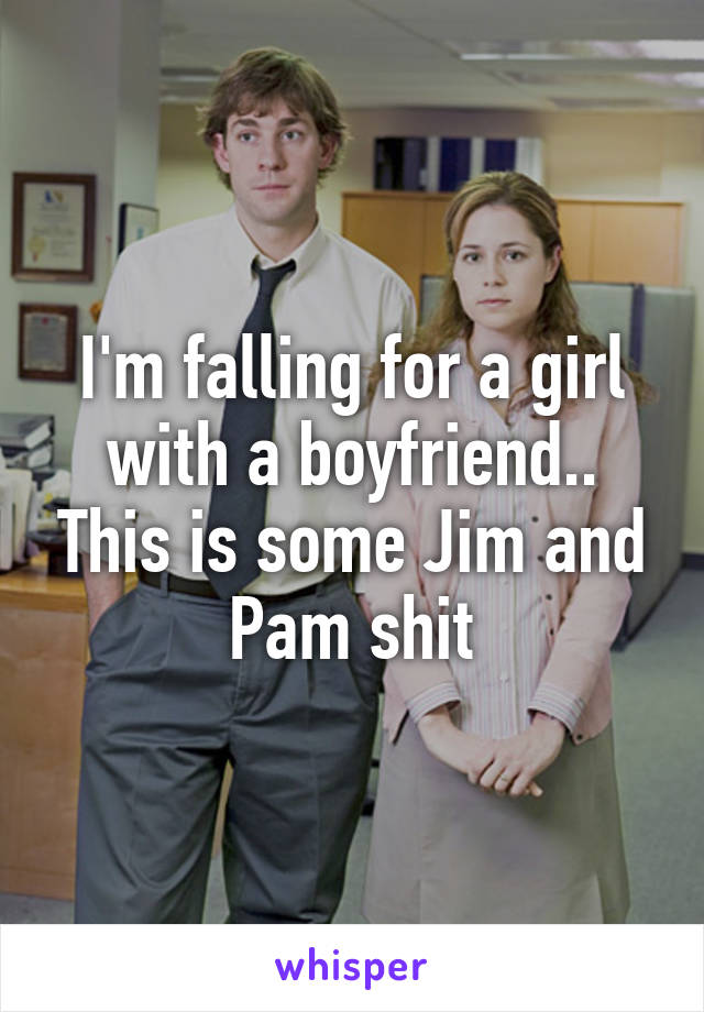 I'm falling for a girl with a boyfriend.. This is some Jim and Pam shit