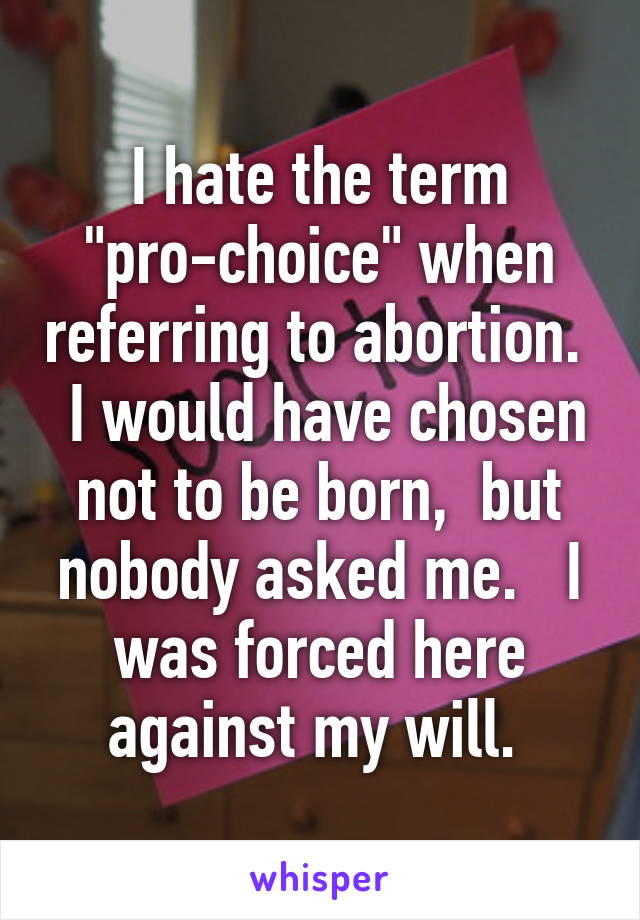 I hate the term "pro-choice" when referring to abortion.   I would have chosen not to be born,  but nobody asked me.   I was forced here against my will. 