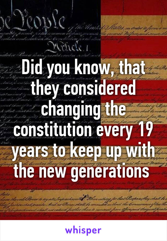 Did you know, that they considered changing the constitution every 19 years to keep up with the new generations 