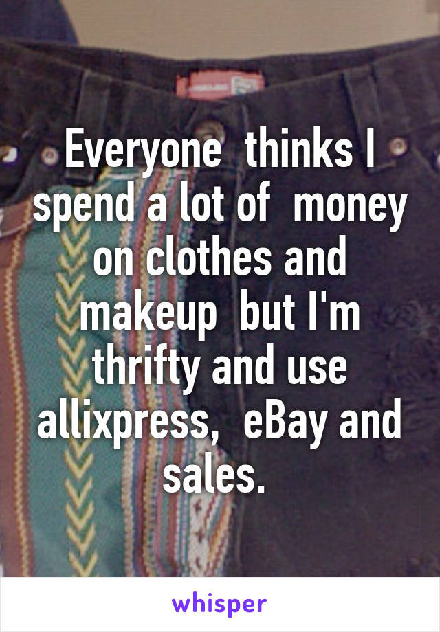 Everyone  thinks I spend a lot of  money on clothes and makeup  but I'm thrifty and use allixpress,  eBay and sales. 