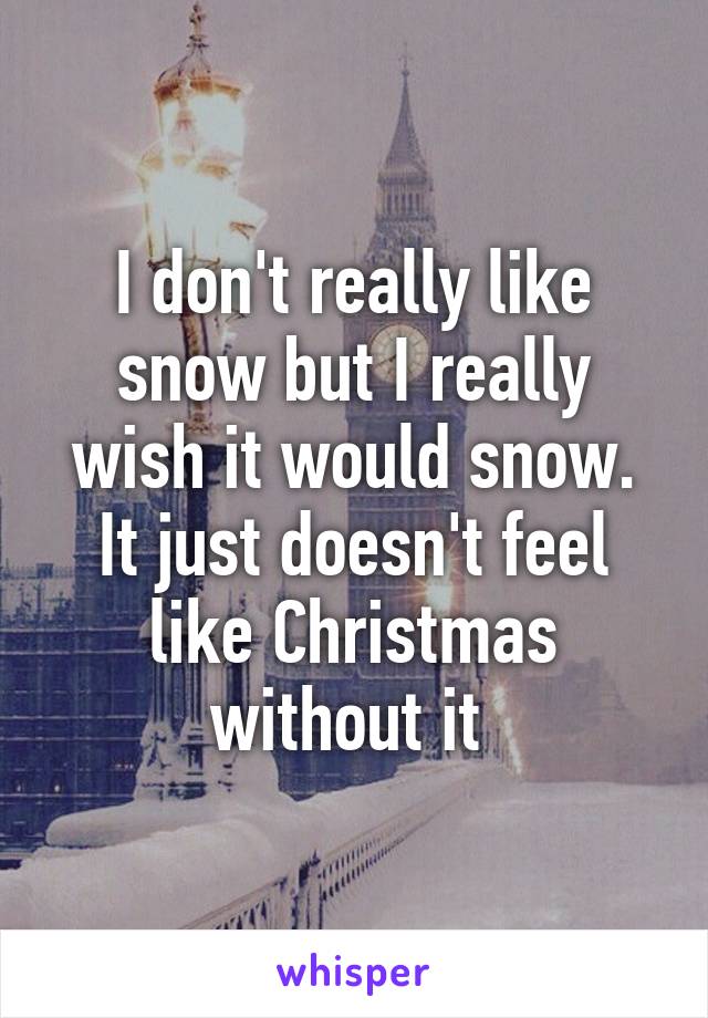 I don't really like snow but I really wish it would snow. It just doesn't feel like Christmas without it 