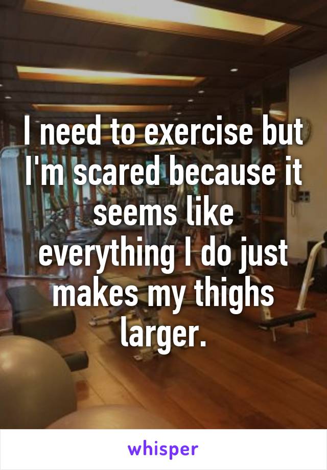 I need to exercise but I'm scared because it seems like everything I do just makes my thighs larger.