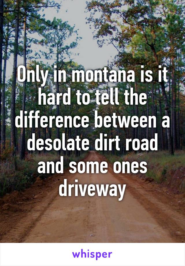 Only in montana is it hard to tell the difference between a desolate dirt road and some ones driveway