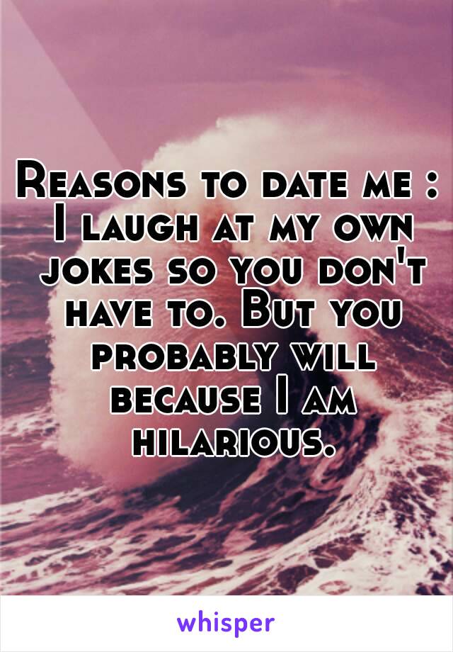 Reasons to date me : I laugh at my own jokes so you don't have to. But you probably will because I am hilarious.