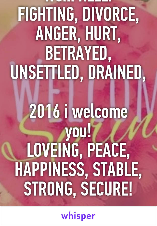 2015 was a year from HELL:
FIGHTING, DIVORCE, ANGER, HURT, BETRAYED, UNSETTLED, DRAINED,

2016 i welcome you!
LOVEING, PEACE, HAPPINESS, STABLE, STRONG, SECURE!

Yes welcome 2016!! 