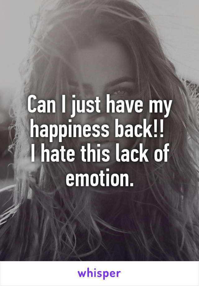 Can I just have my happiness back!! 
I hate this lack of emotion.