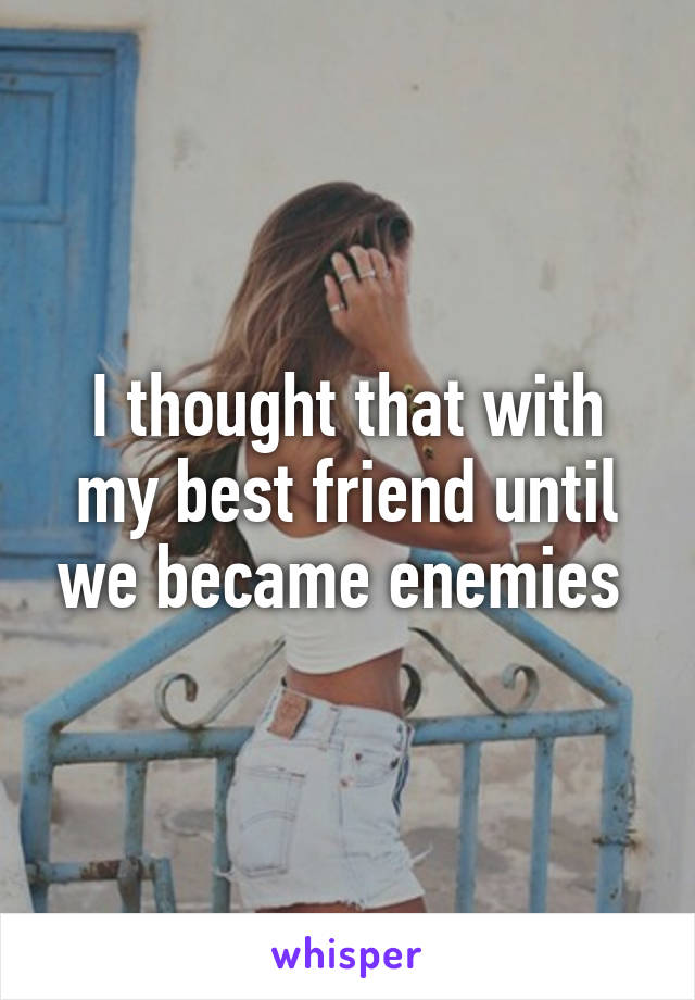 I thought that with my best friend until we became enemies 