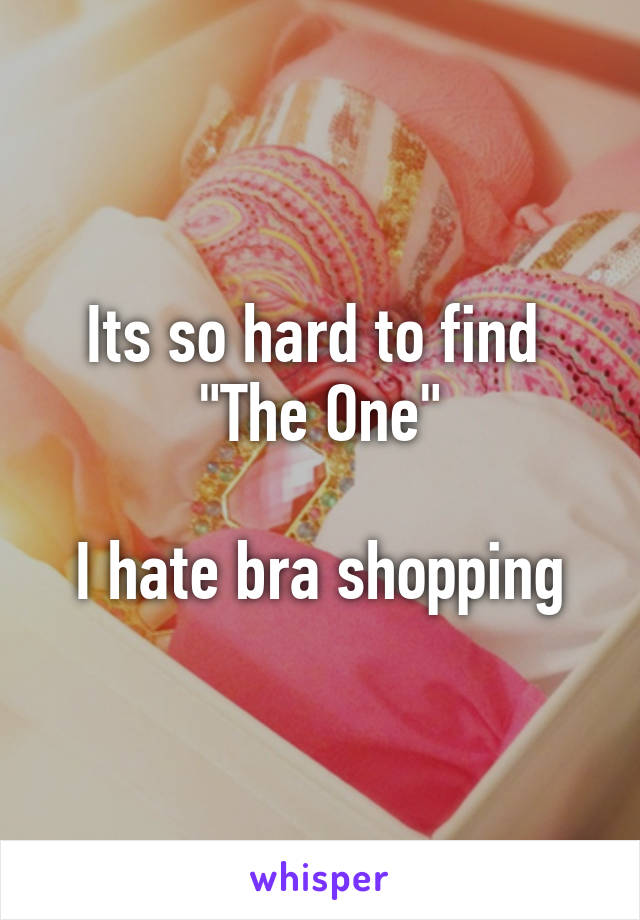 Its so hard to find 
"The One"

I hate bra shopping