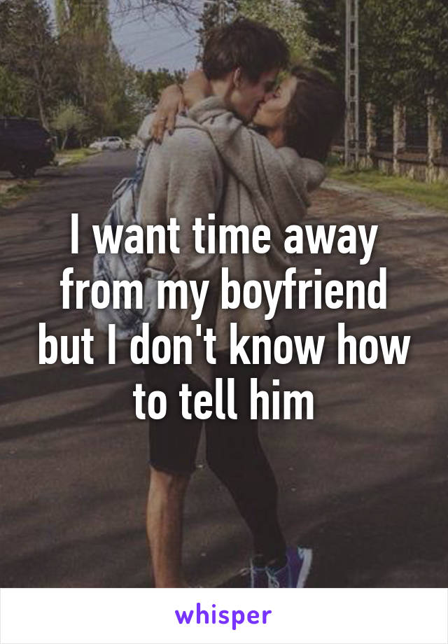 I want time away from my boyfriend but I don't know how to tell him