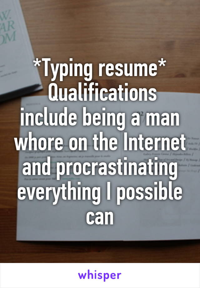 *Typing resume*
 Qualifications include being a man whore on the Internet and procrastinating everything I possible can