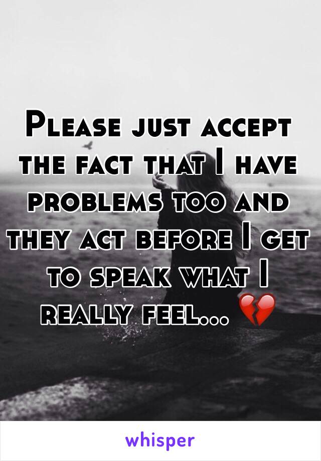 Please just accept the fact that I have problems too and they act before I get to speak what I really feel... 💔