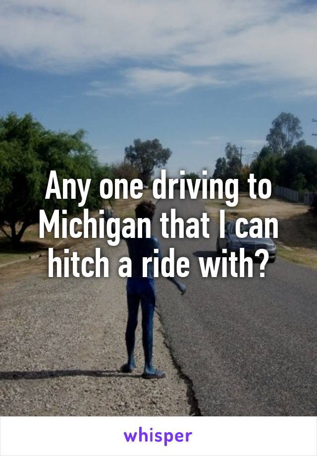 Any one driving to Michigan that I can hitch a ride with?