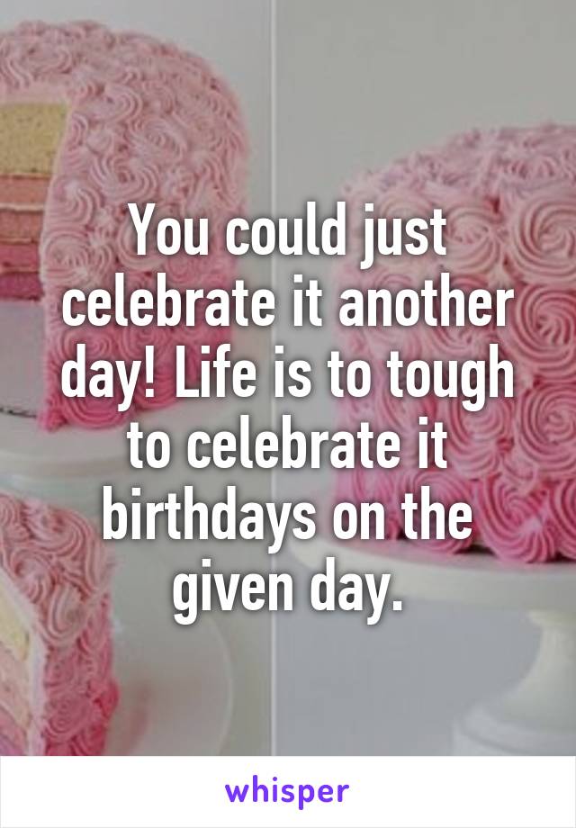 You could just celebrate it another day! Life is to tough to celebrate it birthdays on the given day.