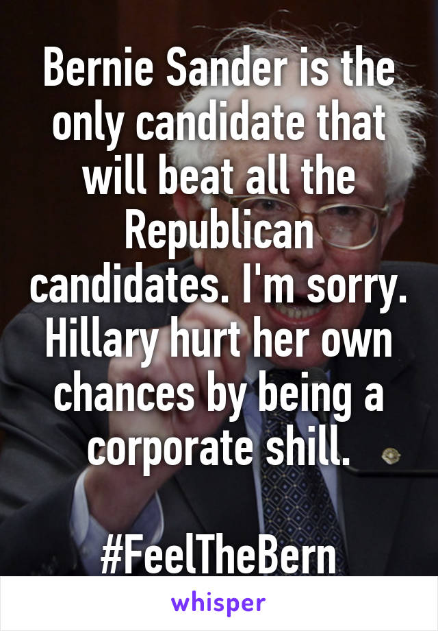 Bernie Sander is the only candidate that will beat all the Republican candidates. I'm sorry. Hillary hurt her own chances by being a corporate shill.

#FeelTheBern