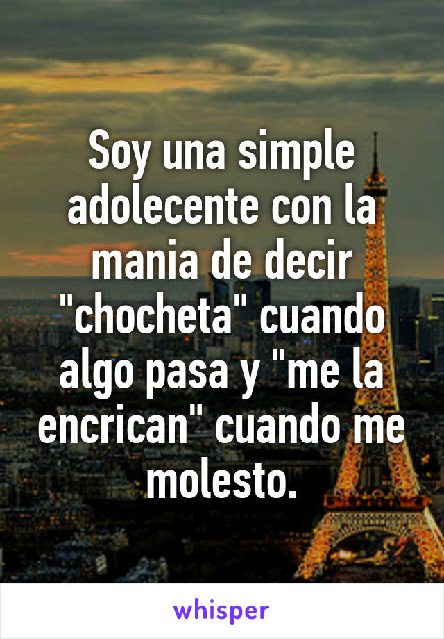 Soy una simple adolecente con la mania de decir "chocheta" cuando algo pasa y "me la encrican" cuando me molesto.