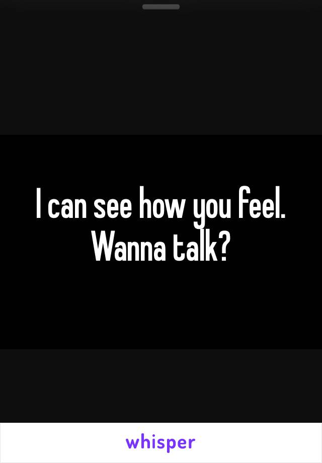 I can see how you feel. Wanna talk?