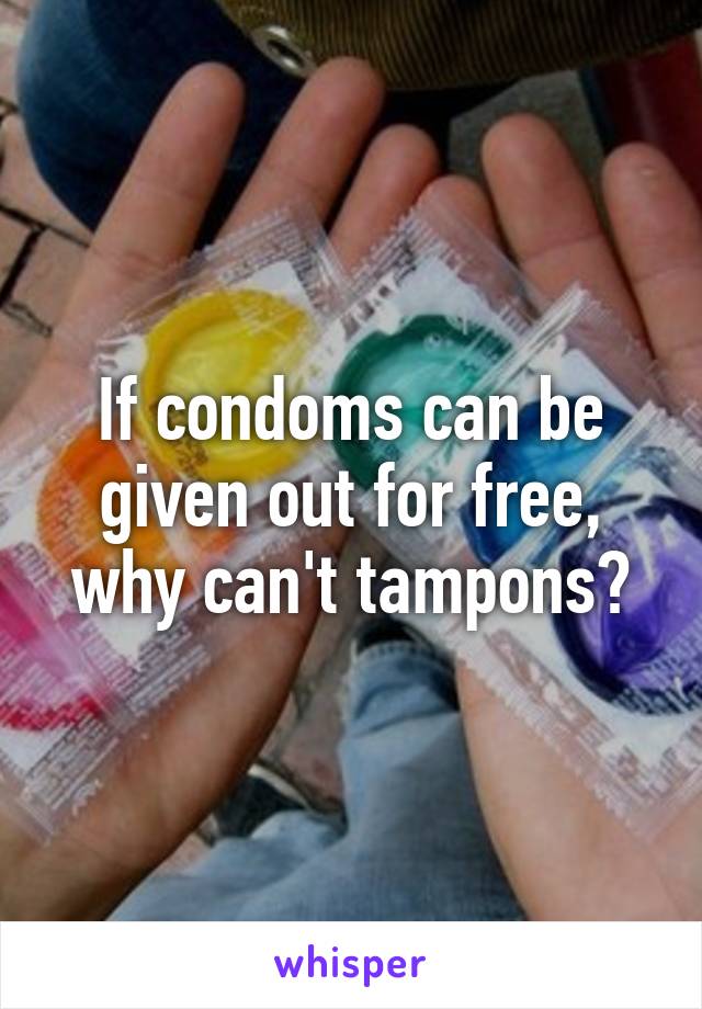 If condoms can be given out for free, why can't tampons?