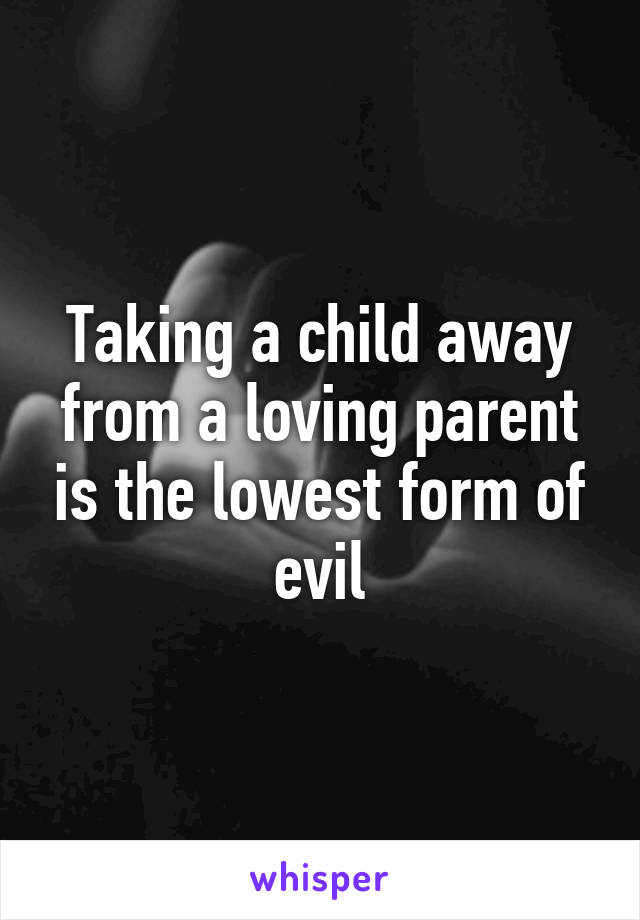 Taking a child away from a loving parent is the lowest form of evil