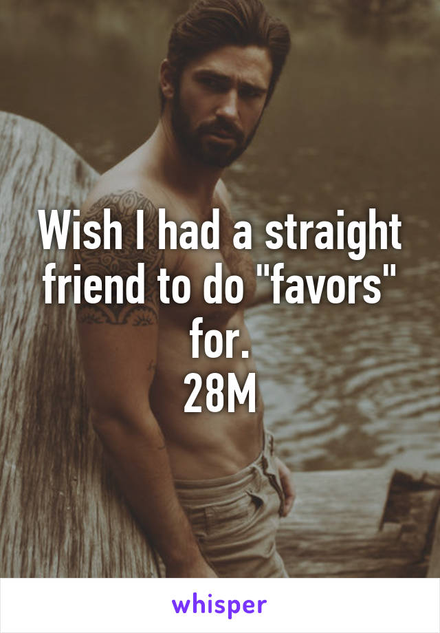 Wish I had a straight friend to do "favors" for.
28M