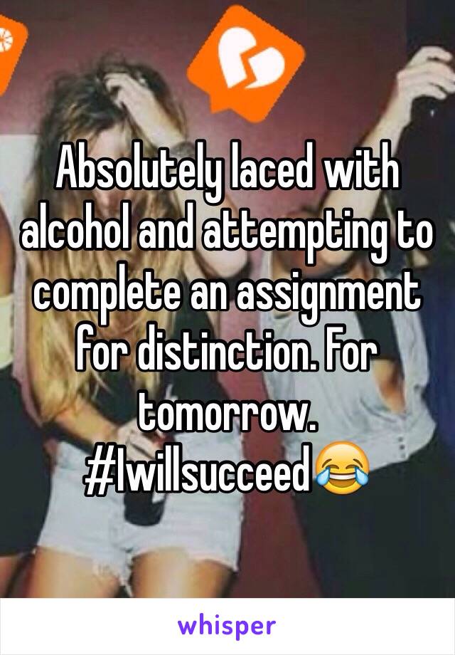 Absolutely laced with alcohol and attempting to complete an assignment for distinction. For tomorrow. #Iwillsucceed😂