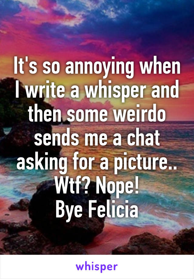 It's so annoying when I write a whisper and then some weirdo sends me a chat asking for a picture..
Wtf? Nope!
Bye Felicia