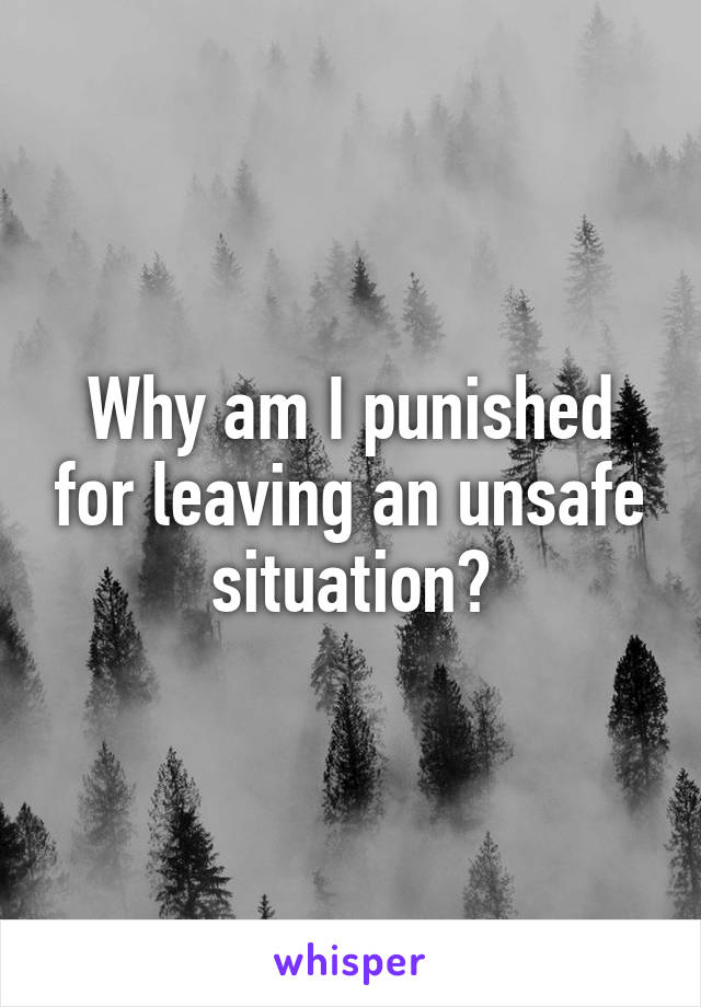 Why am I punished for leaving an unsafe situation?