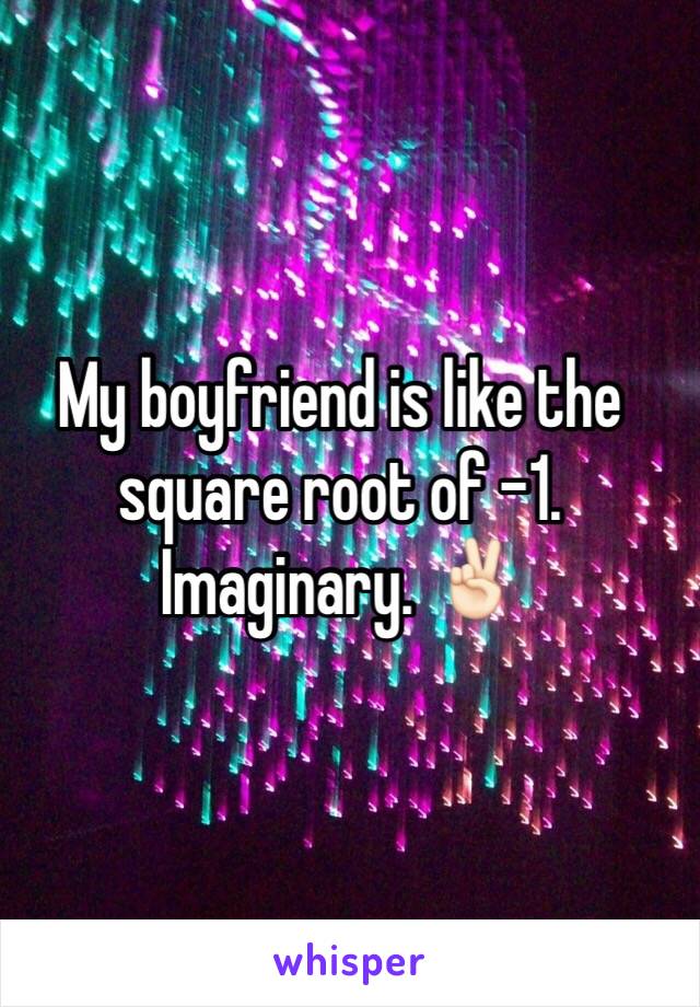 My boyfriend is like the square root of -1. Imaginary. ✌🏻️