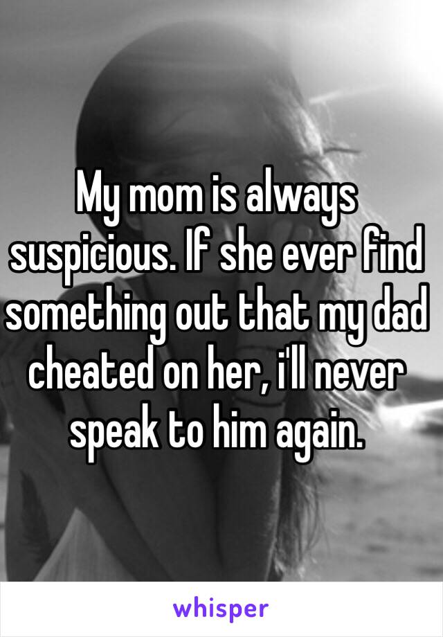 My mom is always suspicious. If she ever find something out that my dad cheated on her, i'll never speak to him again. 