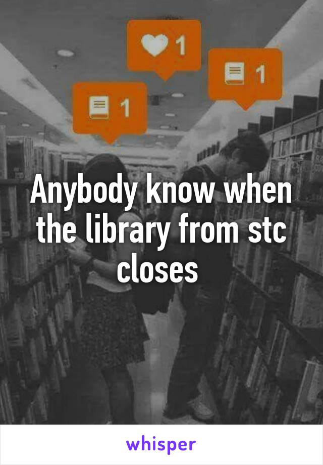 Anybody know when the library from stc closes 