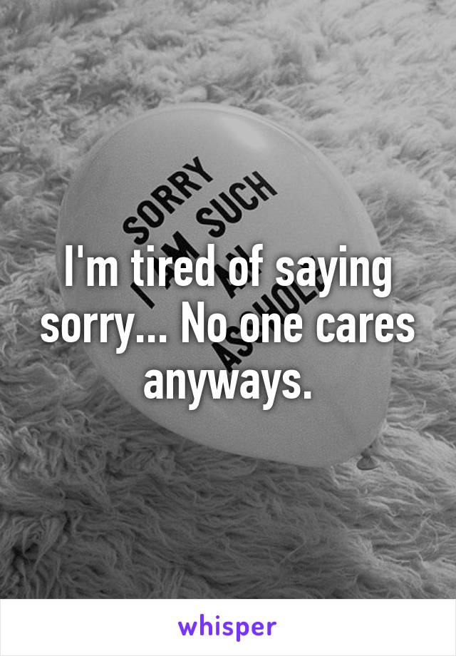 I'm tired of saying sorry... No one cares anyways.