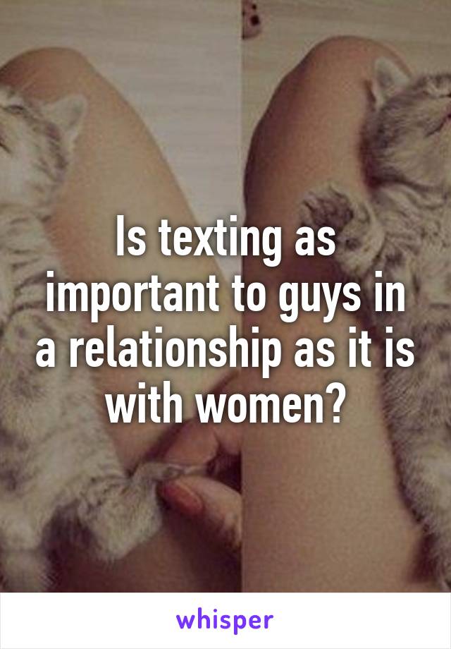 Is texting as important to guys in a relationship as it is with women?