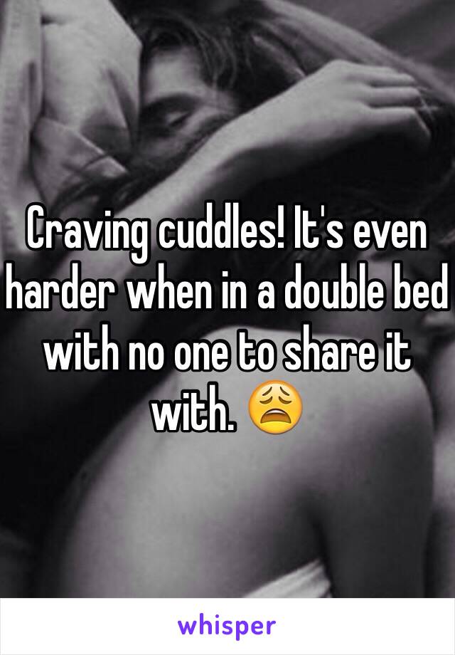 Craving cuddles! It's even harder when in a double bed with no one to share it with. 😩