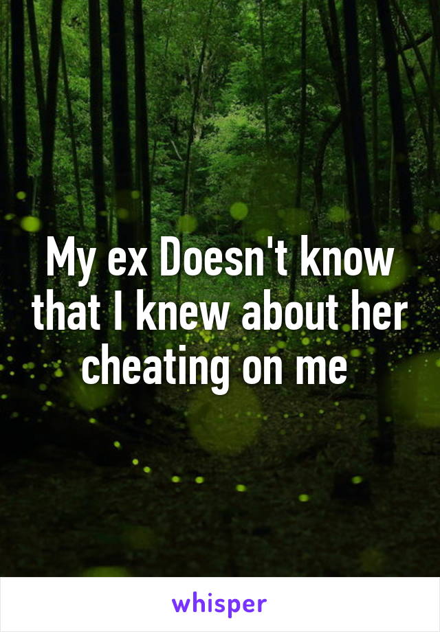 My ex Doesn't know that I knew about her cheating on me 