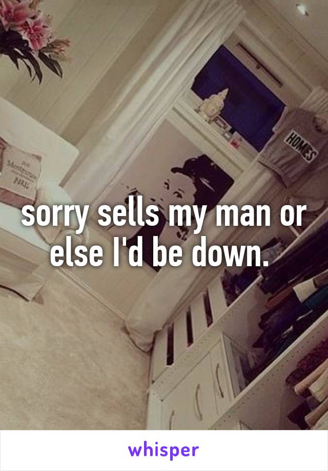 sorry sells my man or else I'd be down. 