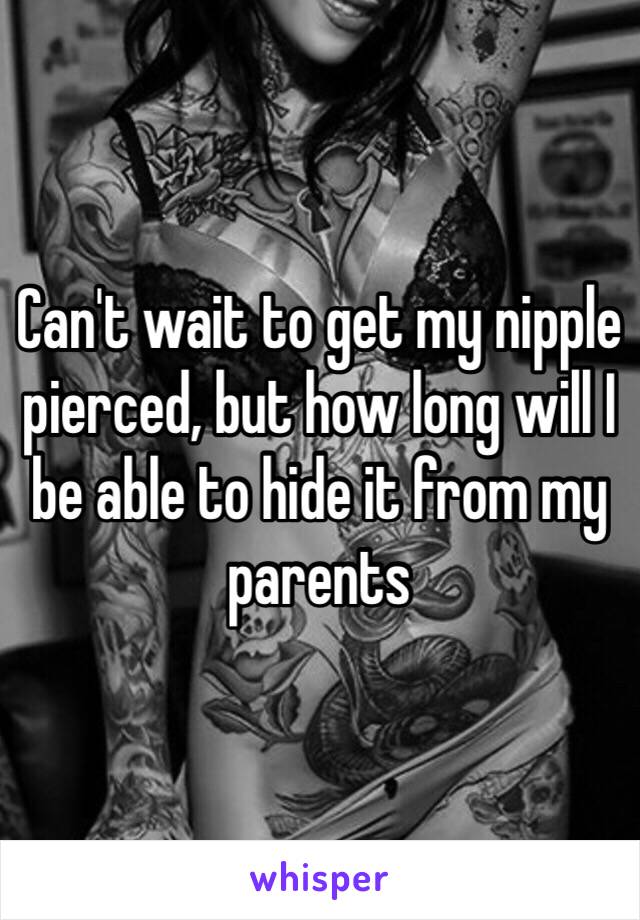 Can't wait to get my nipple pierced, but how long will I be able to hide it from my parents 