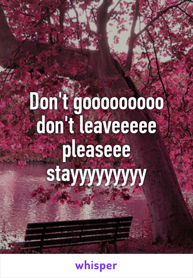 Don't gooooooooo don't leaveeeee pleaseee stayyyyyyyyy