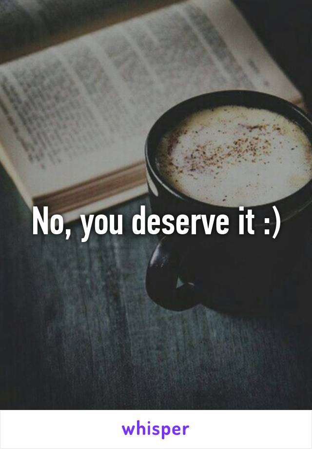 No, you deserve it :)